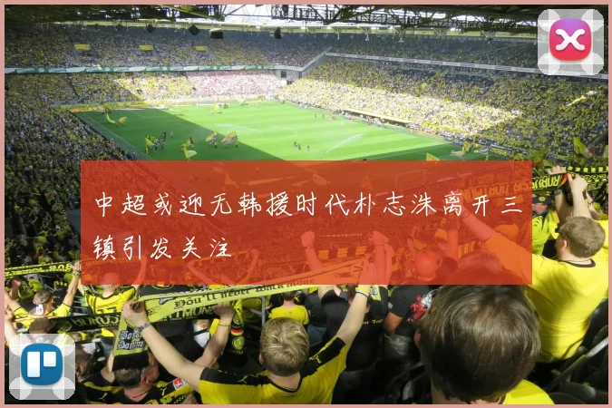 中超或迎无韩援时代朴志洙离开三镇引发关注