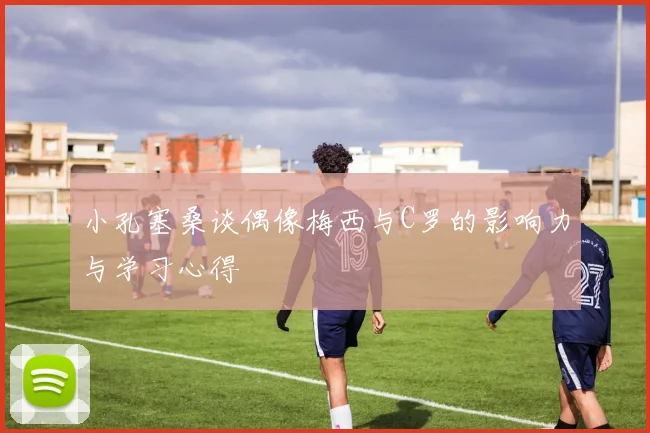 小孔塞桑谈偶像梅西与C罗的影响力与学习心得