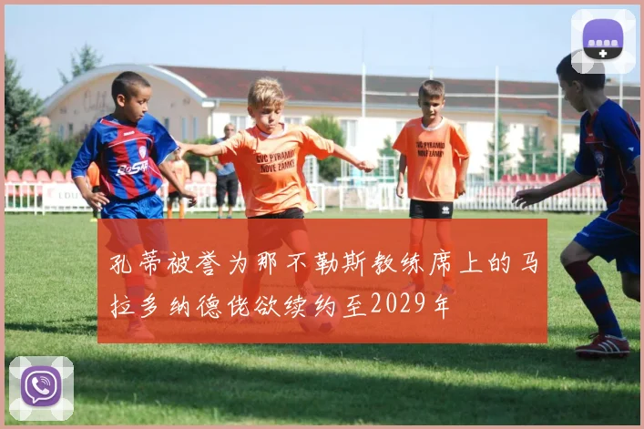 孔蒂被誉为那不勒斯教练席上的马拉多纳德佬欲续约至2029年