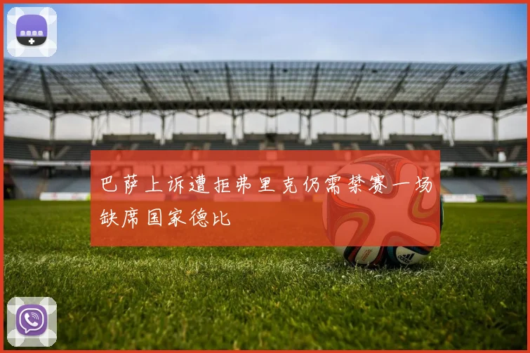 巴萨上诉遭拒弗里克仍需禁赛一场缺席国家德比
