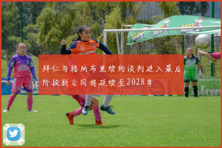 拜仁与格纳布里续约谈判进入最后阶段新合同将延续至2028年