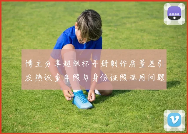 博主分享超级杯手册制作质量差引发热议童年照与身份证照混用问题曝光
