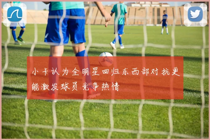 小卡认为全明星回归东西部对抗更能激发球员竞争热情