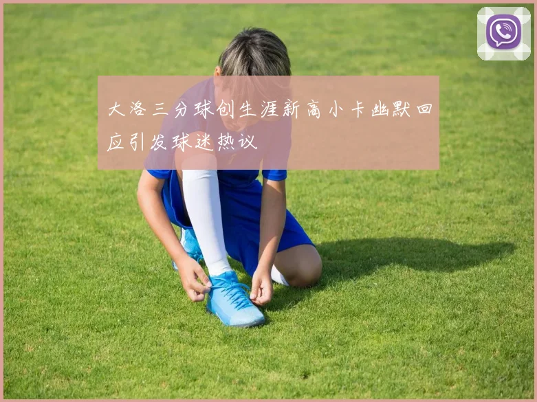 大洛三分球创生涯新高小卡幽默回应引发球迷热议