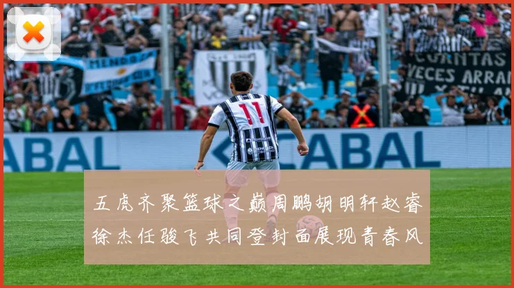 五虎齐聚篮球之巅周鹏胡明轩赵睿徐杰任骏飞共同登封面展现青春风采