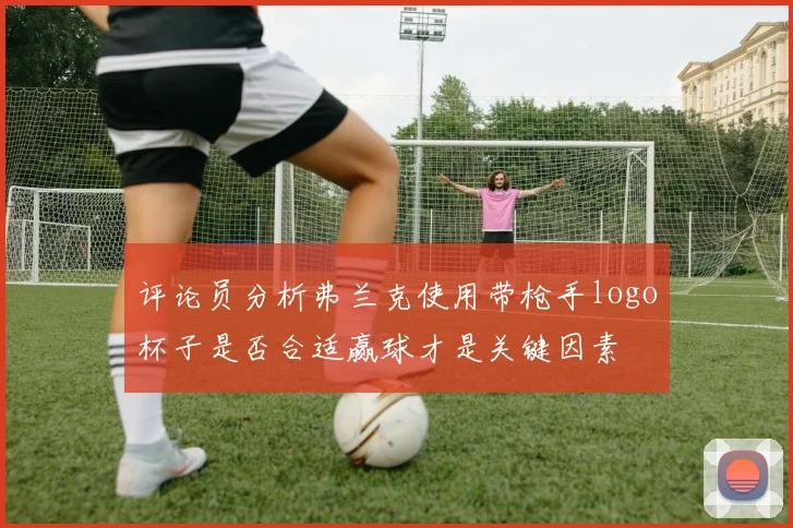 评论员分析弗兰克使用带枪手logo杯子是否合适赢球才是关键因素