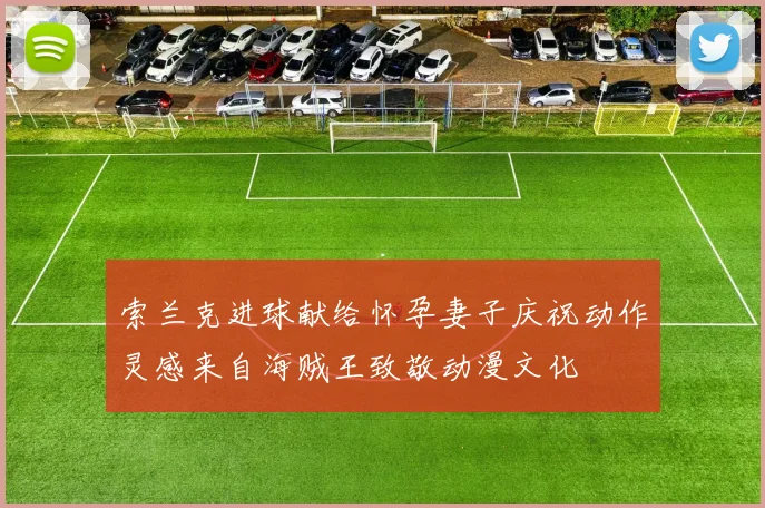 索兰克进球献给怀孕妻子庆祝动作灵感来自海贼王致敬动漫文化