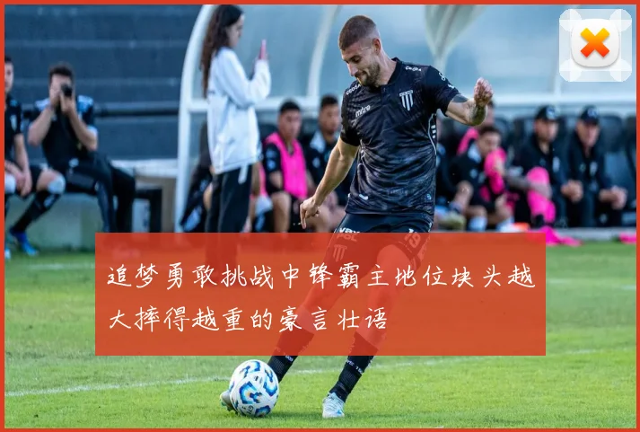 追梦勇敢挑战中锋霸主地位块头越大摔得越重的豪言壮语