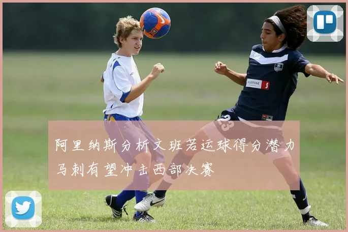 阿里纳斯分析文班若运球得分潜力马刺有望冲击西部决赛