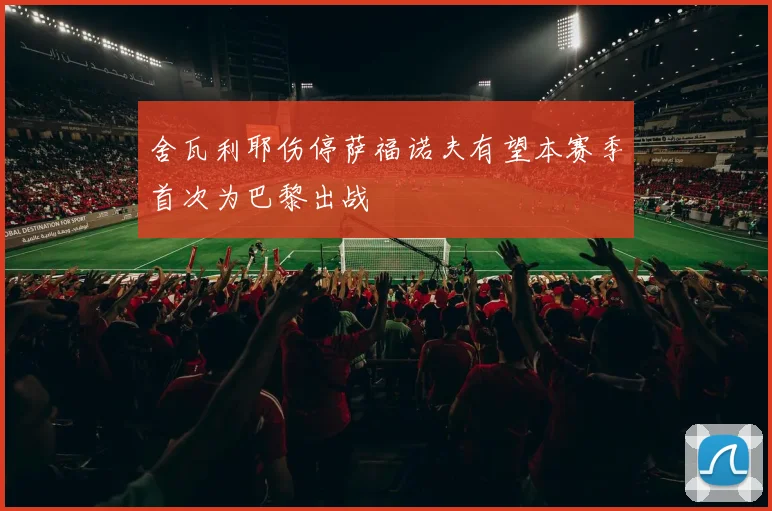 舍瓦利耶伤停萨福诺夫有望本赛季首次为巴黎出战