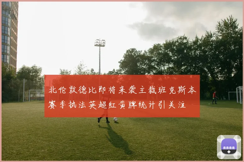 北伦敦德比即将来袭主裁班克斯本赛季执法英超红黄牌统计引关注