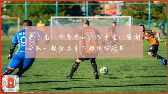 曹永竞：今年冬训非常辛苦，感谢全队一起努力拿下超级杯冠军