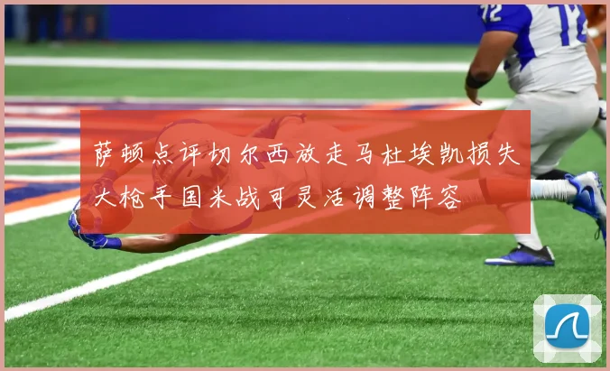 萨顿点评切尔西放走马杜埃凯损失大枪手国米战可灵活调整阵容