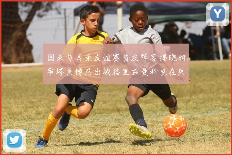 国米与马竞友谊赛首发阵容揭晓姆希塔良博尼出战格里兹曼科克在列