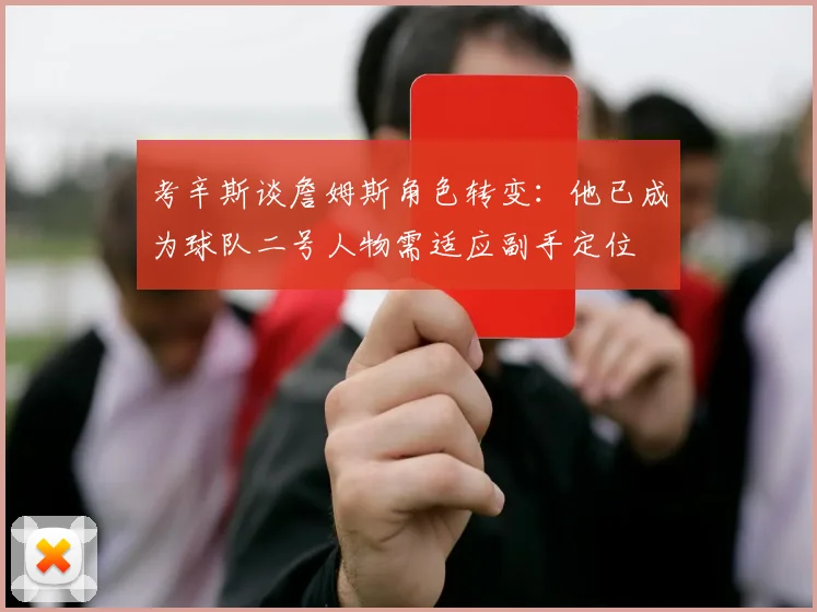 考辛斯谈詹姆斯角色转变：他已成为球队二号人物需适应副手定位