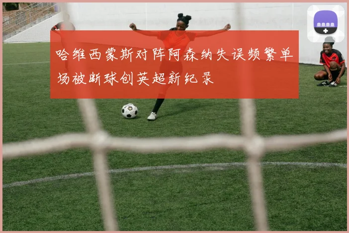 哈维西蒙斯对阵阿森纳失误频繁单场被断球创英超新纪录