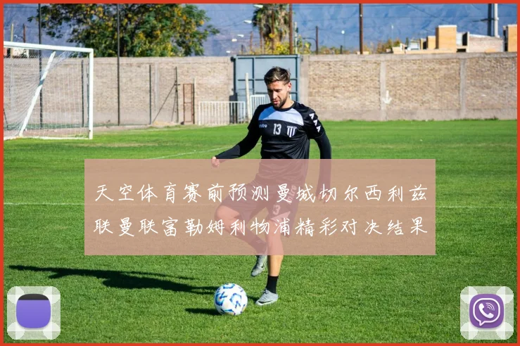 天空体育赛前预测曼城切尔西利兹联曼联富勒姆利物浦精彩对决结果分析