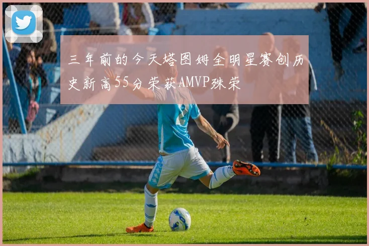 三年前的今天塔图姆全明星赛创历史新高55分荣获AMVP殊荣