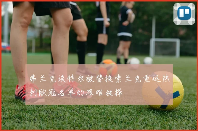 弗兰克谈特尔被替换索兰克重返热刺欧冠名单的艰难抉择