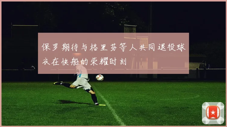 保罗期待与格里芬等人共同退役球衣在快船的荣耀时刻