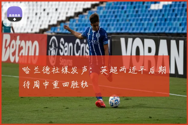 哈兰德社媒发声：英超两连平后期待周中重回胜轨