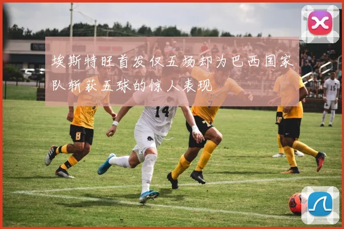 埃斯特旺首发仅五场却为巴西国家队斩获五球的惊人表现