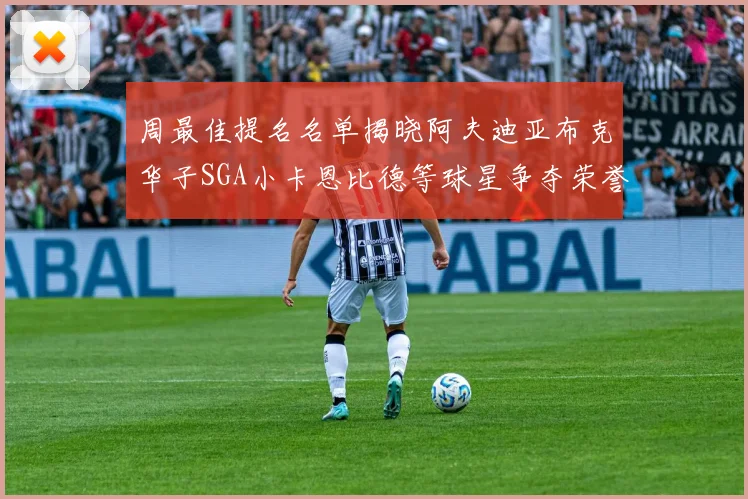 周最佳提名名单揭晓阿夫迪亚布克华子SGA小卡恩比德等球星争夺荣誉
