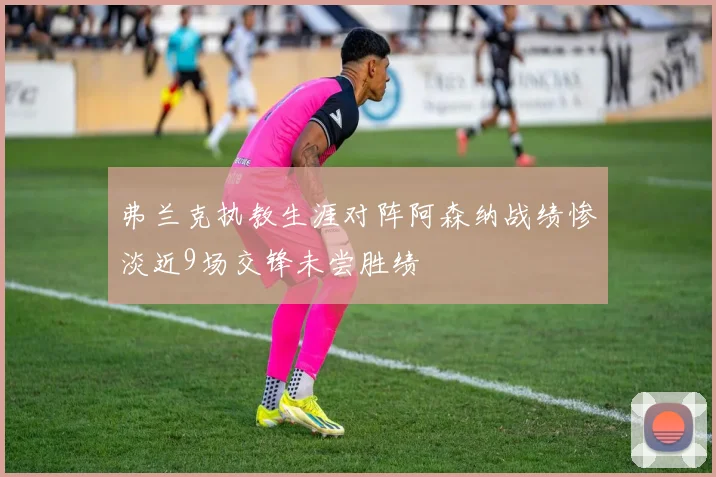 弗兰克执教生涯对阵阿森纳战绩惨淡近9场交锋未尝胜绩
