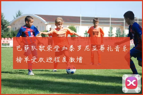 巴萨队歌荣登加泰罗尼亚葬礼音乐榜单受欢迎程度激增