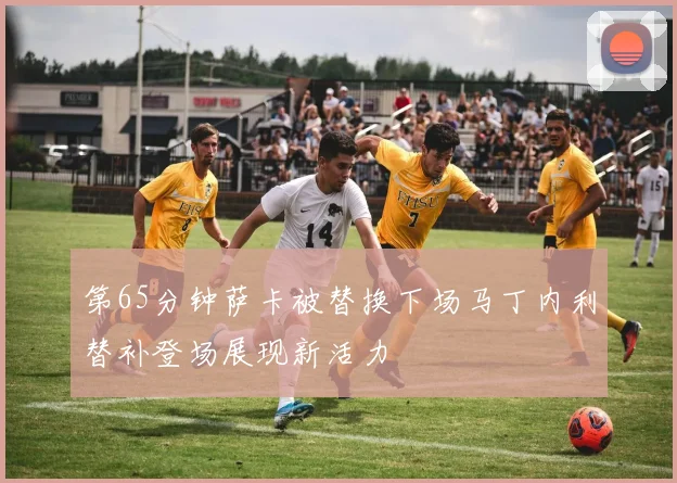 第65分钟萨卡被替换下场马丁内利替补登场展现新活力
