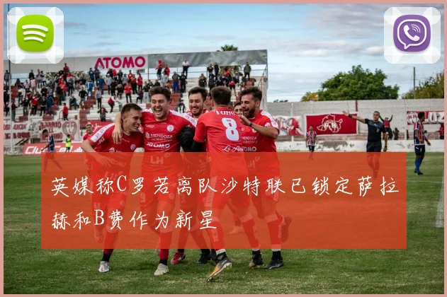 英媒称C罗若离队沙特联已锁定萨拉赫和B费作为新星