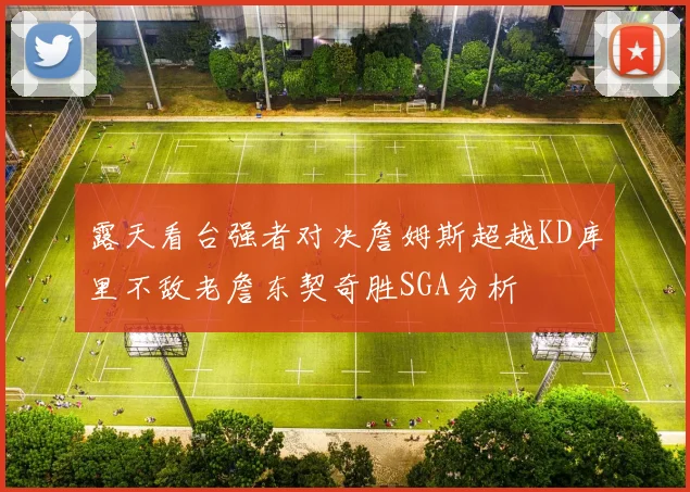 露天看台强者对决詹姆斯超越KD库里不敌老詹东契奇胜SGA分析