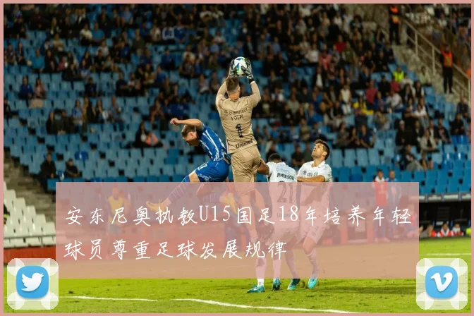 安东尼奥执教U15国足18年培养年轻球员尊重足球发展规律