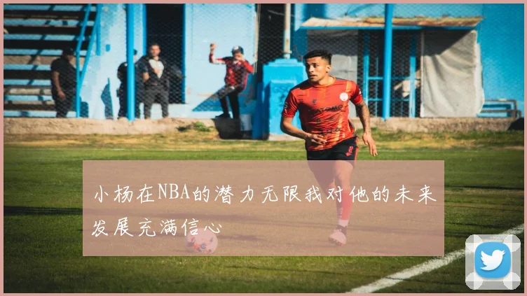 小杨在NBA的潜力无限我对他的未来发展充满信心
