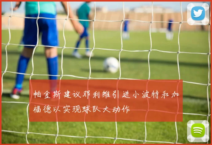 帕金斯建议邓利维引进小波特和加福德以实现球队大动作