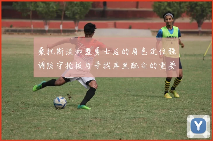桑托斯谈加盟勇士后的角色定位强调防守抢板与寻找库里配合的重要性