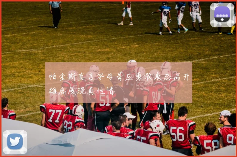 帕金斯直言字母哥应勇敢表态离开雄鹿展现真性情