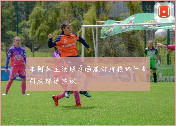 果阿队主场球员通道灯牌损坏严重引发球迷热议