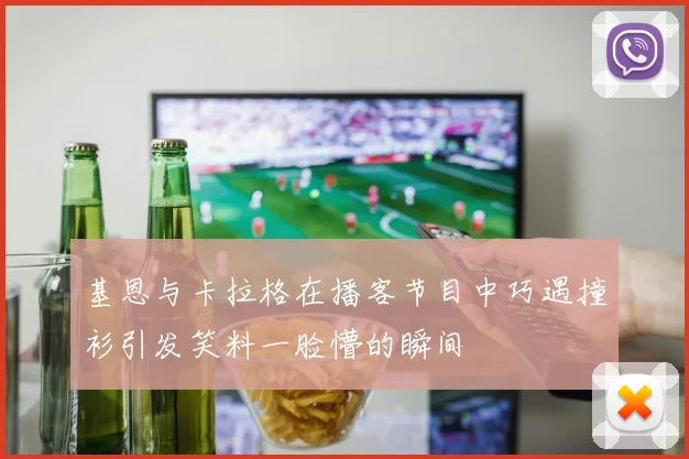 基恩与卡拉格在播客节目中巧遇撞衫引发笑料一脸懵的瞬间